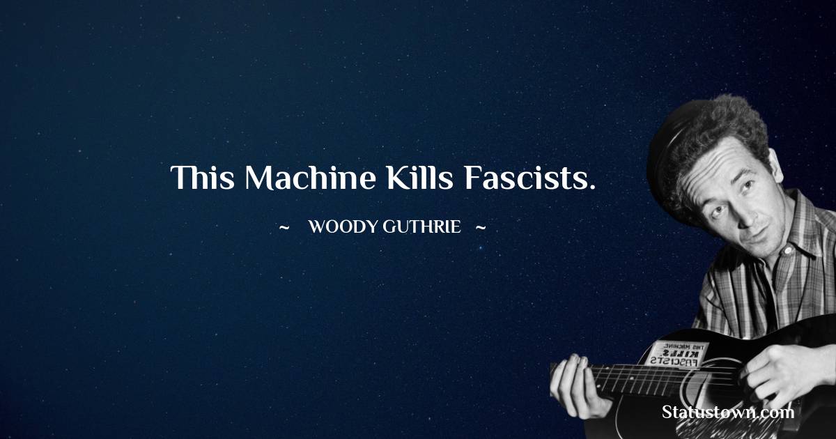 This machine kills fascists. - Woody Guthrie quotes